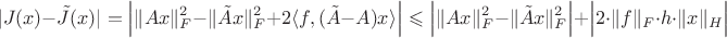 $$
|J(x) -\tilde J(x)| = \Big|\|Ax\|^2_F - \|\tilde Ax\|^2_F + 2\langle f, (\tilde A - A) x\rangle\Big| \leqslant 
\Big|\|Ax\|_F^2 - \|\tilde Ax\|_F^2 \Big| + \Big|2\cdot \|f\|_F \cdot h \cdot \|x\|_H\Big|
$$