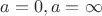 $a=0 ,a = \infty$