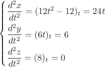 $\left\{ \begin{gathered}  \dfrac {d^2x}{dt^2} = (12t^2-12)_t=24t \hfill \\  \dfrac {d^2y}{dt^2}  = (6t)_t=6 \hfill \\  \dfrac {d^2z}{dt^2} = (8)_t=0 \hfill \\ \end{gathered}  \right.$