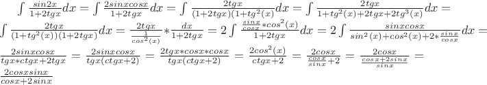 $\int \frac {sin2x}{1+2tgx}dx=\int \frac {2sinxcosx}{1+2tgx}dx=\int \frac {2tgx}{(1+2tgx)(1+tg^2(x)}dx=\int \frac {2tgx}{1+tg^2(x)+2tgx+2tg^3(x)}dx=\int \frac {2tgx}{(1+tg^2(x))(1+2tgx)}dx=\frac {2tgx}{\frac{1}{cos^2(x)}}*\frac {dx}{1+2tgx}=2\int \frac {\frac {sinx}{cosx}*{cos^2(x)}}{1+2tgx}dx=2\int \frac {sinxcosx}{sin^2(x)+cos^2(x)+2*\frac {sinx}{cosx}}dx=\frac {2sinxcosx}{tgx*ctgx+2tgx}=\frac {2sinxcosx}{tgx(ctgx+2)}=\frac {2tgx*cosx*cosx}{tgx(ctgx+2)}=\frac {2cos^2(x)}{ctgx+2}=\frac {2cosx} {\frac {cosx}{sinx}+2}=\frac {2cosx}{\frac {cosx+2sinx}{sinx}}=\frac {2cosxsinx}{cosx+2sinx}$