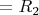 $=  R_2$
