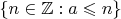 $\{n\in\mathbb Z : a\leqslant n\}$