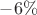 $-6\%$