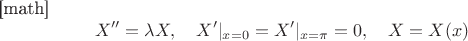 [math]$$X''=\lambda X,\quad X'|_{x=0} = X'|_{x=\pi} =0,\quad X=X(x)$$