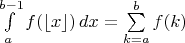 $\int\limits^{b-1}_a f(\lfloor x\rfloor)\,dx=\sum\limits^b_{k=a}f(k)$