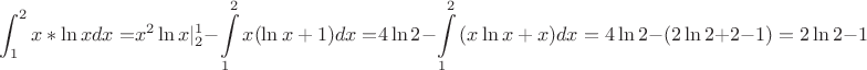 $$
\int_1^2 {x*\ln xdx = } x^2 \ln x|_2^1 - \int\limits_1^2 {x(\ln x + 1)dx = } 4\ln 2 - \int\limits_1^2 {(x\ln x + x)dx} = 4\ln 2 - (2\ln 2 + 2 - 1) = 2\ln 2 - 1
$$ $$
\int_1^2 {x*\ln xdx = } x^2 \ln x|_2^1 - \int\limits_1^2 {x(\ln x + 1)dx = } 4\ln 2 - \int\limits_1^2 {(x\ln x + x)dx} = 4\ln 2 - (2\ln 2 + 2 - 1) = 2\ln 2 - 1
$$