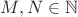 $M,N \in\mathbb{N}$