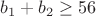 $b_1 + b_2 \ge 56$