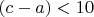 $ (c - a) < 10 $