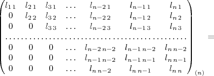 $\begin{pmatrix}l_{1\,1} & l_{2\,1} & l_{3\,1} & \ldots & l_{n-2\,1} & l_{n-1\,1} & l_{n\,1}\\
0 & l_{2\,2} & l_{3\,2} & \ldots & l_{n-2\,2} & l_{n-1\,2} & l_{n\,2}\\
0 & 0 & l_{3\,3} & \ldots & l_{n-2\,3} & l_{n-1\,3} & l_{n\,3}\\
\hdotsfor{7}\\
0 & 0 & 0 & \ldots & l_{n-2\,n-2} & l_{n-1\,n-2} & l_{n\,n-2}\\
0 & 0 & 0 & \ldots & l_{n-1\,n-2} & l_{n-1\,n-1} & l_{n\,n-1}\\
0 & 0 & 0 & \ldots & l_{n\,n-2} & l_{n\,n-1} & l_{n\,n}
\end{pmatrix}_{(n)}=$