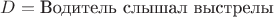 $D = \text{Водитель слышал выстрелы}$