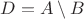 $D = A\setminus B$