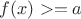 $f(x) >=a$