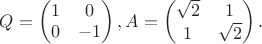 $Q=\begin {pmatrix}1&0\\0&-1\end {pmatrix}, A=\begin {pmatrix}\sqrt 2&1\\1&\sqrt 2\end {pmatrix}.$
