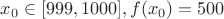 $x_0\in [999,1000],f(x_0)=500$