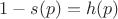 $1-s(p)=h(p)$