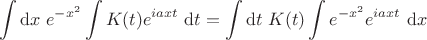 $$
\int \mathrm dx  \ e^{-x^2} \int K(t) e^{i a x t} \ \mathrm dt = \int \mathrm dt \ K(t) \int e^{-x^2} e^{i a x t} \ \mathrm dx
$$