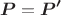 $$\boldsymbol{P}=\boldsymbol{P'}$$ $$\boldsymbol{P}=\boldsymbol{P'}$$