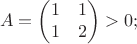$$A=\begin{pmatrix}1&1\\1&2\end{pmatrix}>0;$$