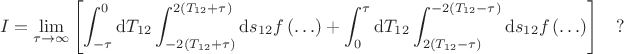 $$I = \lim_{\tau\to\infty} \left[\int_{-\tau}^{0} \mathrm{d} T_{12} \int_{-2(T_{12} + \tau)}^{2(T_{12} + \tau)} \mathrm{d} s_{12} f\left(\ldots\right) + \int_{0}^{\tau} \mathrm{d} T_{12} \int_{2(T_{12} - \tau)}^{-2(T_{12} - \tau)} \mathrm{d} s_{12} f\left(\ldots\right) \right] \quad ?$$
