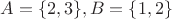 $A=\{2,3\}, B=\{1,2\}$