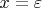 $x = \varepsilon$