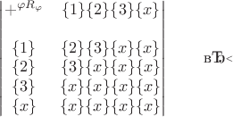 $$

\begin{vmatrix}
+^{\varphi R_\varphi}  & \lbrace 1 \rbrace \lbrace 2 \rbrace \lbrace 3 \rbrace  \lbrace x \rbrace  \\
\\
\lbrace 1 \rbrace & \lbrace 2 \rbrace  \lbrace 3 \rbrace  \lbrace x \rbrace  \lbrace x \rbrace \\
\lbrace 2 \rbrace & \lbrace 3 \rbrace  \lbrace x \rbrace  \lbrace x \rbrace  \lbrace x \rbrace \\
\lbrace 3 \rbrace & \lbrace x \rbrace  \lbrace x \rbrace  \lbrace x \rbrace  \lbrace x \rbrace \\
\lbrace x \rbrace & \lbrace x \rbrace  \lbrace x \rbrace  \lbrace x \rbrace  \lbrace x \rbrace \\
\end{vmatrix}
\qquad
​$$