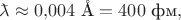 $\makebox[0pt][l]{\(\bar{\phantom{a}}\)}\lambda\approx 0{,}004\text{ \AA}= 400\text{ фм},$
