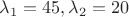 $\lambda_1=45, \lambda_2=20$