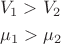 \[
\begin{gathered}
  V_1  > V_2  \hfill \\
  \mu _1  > \mu _2  \hfill \\ 
\end{gathered} 
\]