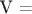 V =