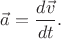 $\vec{a}=\dfrac{d\vec{v}}{dt}.$ $\vec{a}=\dfrac{d\vec{v}}{dt}.$