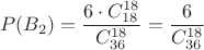 $$P(B_2) = \frac {6 \cdot C_{18}^{18}} {C_{36}^{18}} = \frac {6} {C_{36}^{18}}$$