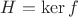 $H= \ker f$