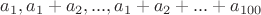 $a_1, a_1 + a_2, ..., a_1 + a_2 +...+ a_{100}$