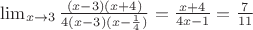 $\lim_{x\to 3}{\frac {(x-3)(x+4)} {4(x-3)(x-\frac {1} {4})}}=\frac {x+4} {4x-1}=\frac {7} {11}}$