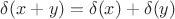 $\delta (x+y) = \delta (x) + \delta (y)  $