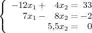 $$\left\{
\begin{array}{r@{}r@{}r}
-12x_1+{}&4x_2={}&33\\
7x_1-{}&8x_2={}&-2\\
&5{,}5x_2={}&0\\
\end{array}
\right.$$