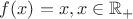 $f(x)=x, x \in {\mathbb R_+}$