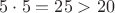 $5\cdot 5 = 25 > 20$