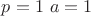 $p=1 \ a=1$