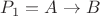 $P_1 = A \to B$