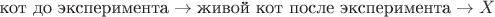 $\text{кот до эксперимента} \to \text{живой кот после эксперимента} \to X$