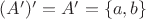 $(A')'=A'=\{a,b\}$