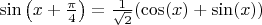 $\sin\left(x+\frac{\pi}{4}\right) =\frac{1}{\sqrt{2}}(\cos(x)+\sin(x))$