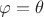 $\varphi=\theta$