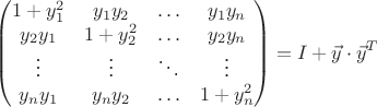 $$\begin{pmatrix}1+y_1^2&y_1y_2&\ldots &y_1y_n\\ y_2y_1&1+y_2^2&\ldots &y_2y_n\\ \vdots&\vdots&\ddots &\vdots\\ y_ny_1&y_ny_2&\ldots &1+y_n^2\end{pmatrix}=I+\vec y\cdot\vec y^T$$ $$\begin{pmatrix}1+y_1^2&y_1y_2&\ldots &y_1y_n\\ y_2y_1&1+y_2^2&\ldots &y_2y_n\\ \vdots&\vdots&\ddots &\vdots\\ y_ny_1&y_ny_2&\ldots &1+y_n^2\end{pmatrix}=I+\vec y\cdot\vec y^T$$