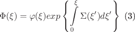 $$ \Phi(\xi) = \varphi(\xi)exp\left\{\int\limits _0^\xi \Sigma(\xi')d\xi'\right\} \text{  (3)}$$
