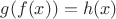 $g(f(x))=h(x)$