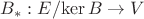 $B_*:E/\mathrm{ker}\, B\to V$ $B_*:E/\mathrm{ker}\, B\to V$